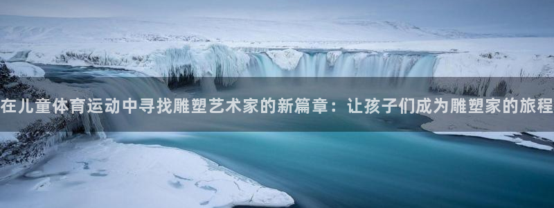 a8体育回放：在儿童体育运动中寻找雕塑艺术家的新篇章：让孩子们成为雕塑家的旅程